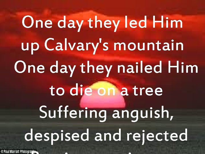 One day they led Him up Calvary's mountain One day they nailed Him to