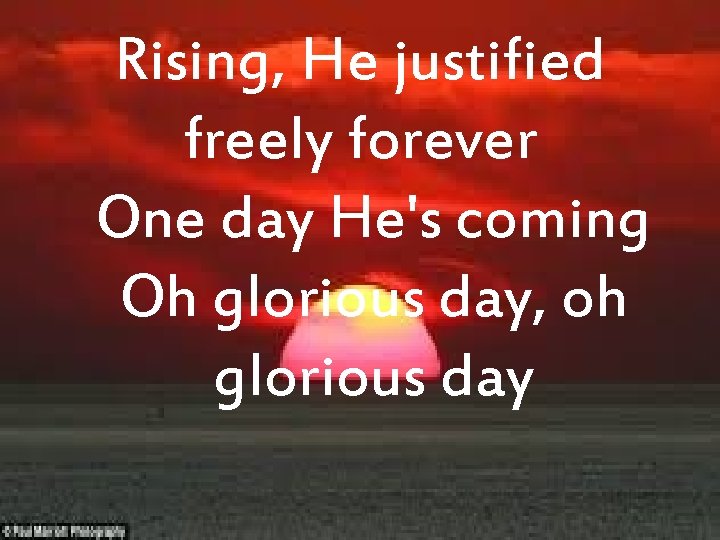 Rising, He justified freely forever One day He's coming Oh glorious day, oh glorious