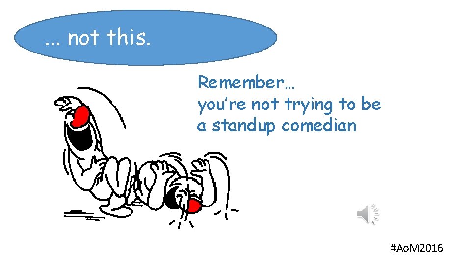 . . . not this. Remember… you’re not trying to be a standup comedian