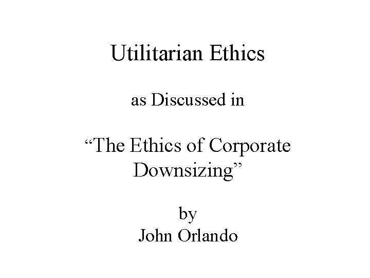 Utilitarian Ethics as Discussed in “The Ethics of Corporate Downsizing” by John Orlando 