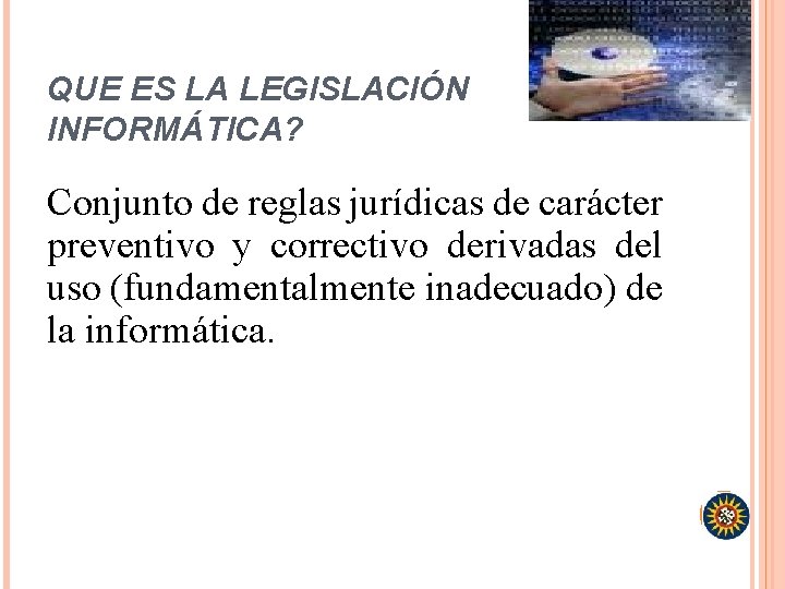 QUE ES LA LEGISLACIÓN INFORMÁTICA? Conjunto de reglas jurídicas de carácter preventivo y correctivo