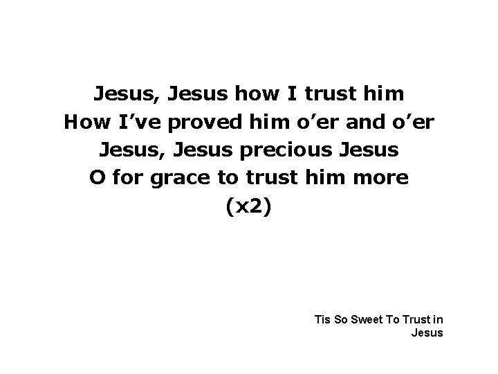 Jesus, Jesus how I trust him How I’ve proved him o’er and o’er Jesus,