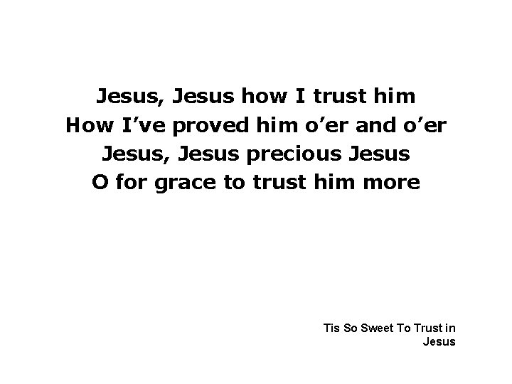 Jesus, Jesus how I trust him How I’ve proved him o’er and o’er Jesus,