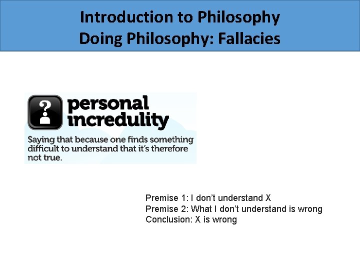Introduction to Philosophy Doing Philosophy: Fallacies Premise 1: I don’t understand X Premise 2: