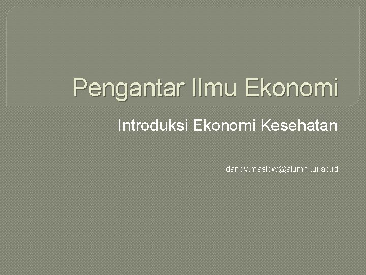 Pengantar Ilmu Ekonomi Introduksi Ekonomi Kesehatan dandy. maslow@alumni. ui. ac. id 