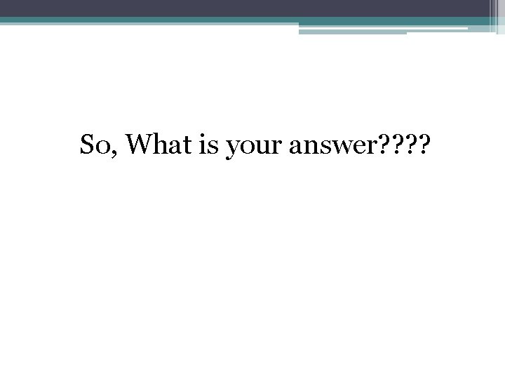 So, What is your answer? ? 
