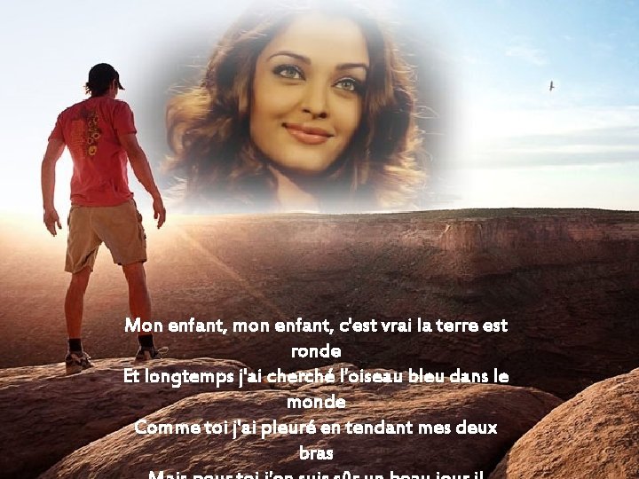 Mon enfant, mon enfant, c'est vrai la terre est ronde Et longtemps j'ai cherché Mon enfant, mon enfant, c'est vrai la terre est ronde Et longtemps j'ai cherché