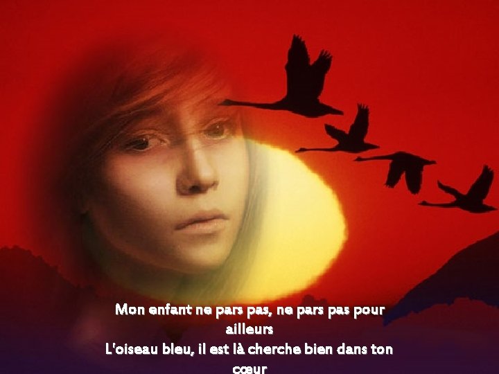 Mon enfant ne pars pas, ne pars pas pour ailleurs L'oiseau bleu, il est Mon enfant ne pars pas, ne pars pas pour ailleurs L'oiseau bleu, il est