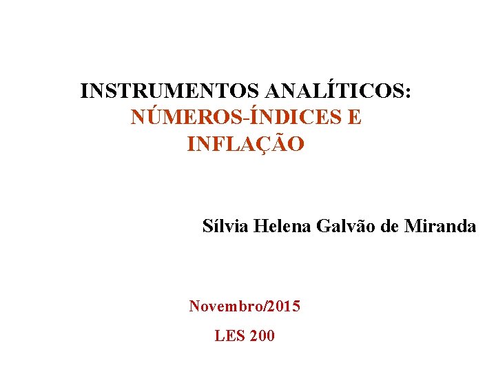 INSTRUMENTOS ANALÍTICOS: NÚMEROS-ÍNDICES E INFLAÇÃO Sílvia Helena Galvão de Miranda Novembro/2015 LES 200 