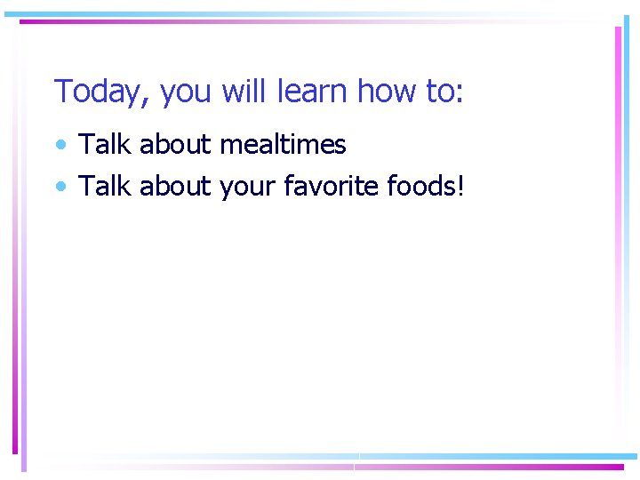 Today, you will learn how to: • Talk about mealtimes • Talk about your Today, you will learn how to: • Talk about mealtimes • Talk about your
