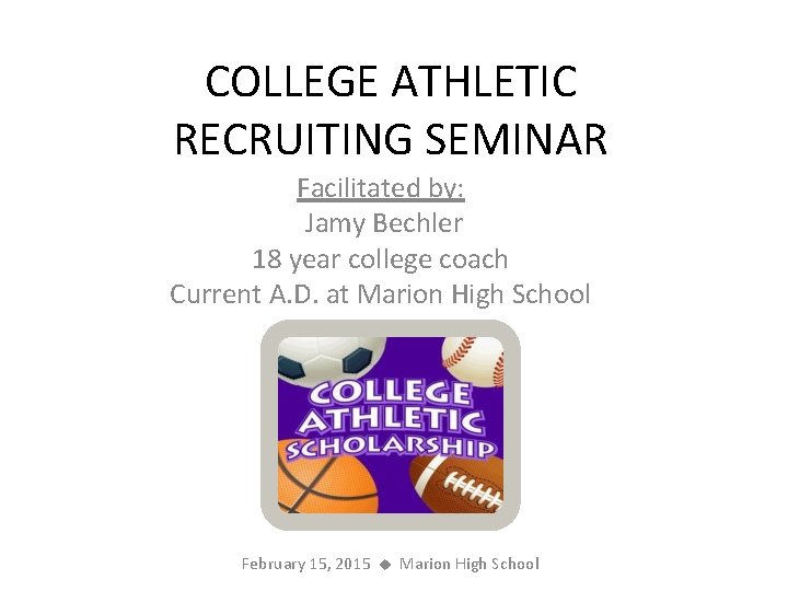 COLLEGE ATHLETIC RECRUITING SEMINAR Facilitated by: Jamy Bechler 18 year college coach Current A.