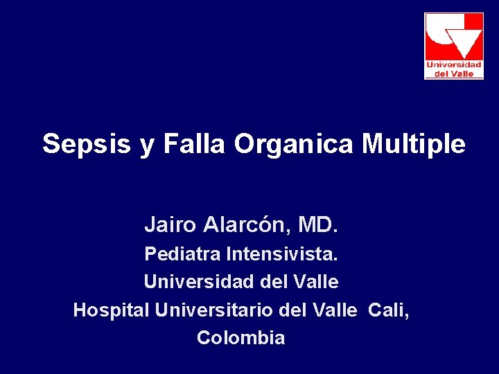 Sepsis y Falla Organica Multiple Jairo Alarcón, MD. Pediatra Intensivista. Universidad del Valle Hospital Sepsis y Falla Organica Multiple Jairo Alarcón, MD. Pediatra Intensivista. Universidad del Valle Hospital