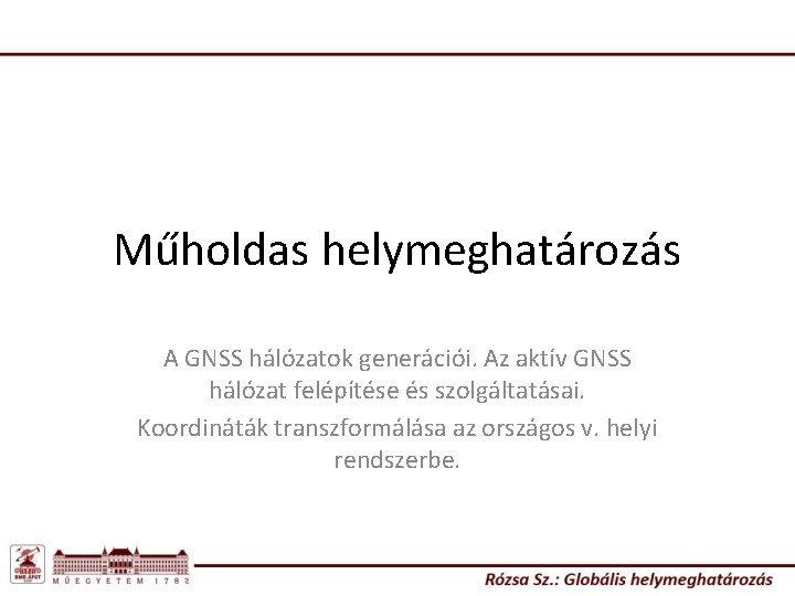 Műholdas helymeghatározás A GNSS hálózatok generációi. Az aktív GNSS hálózat felépítése és szolgáltatásai. Koordináták Műholdas helymeghatározás A GNSS hálózatok generációi. Az aktív GNSS hálózat felépítése és szolgáltatásai. Koordináták