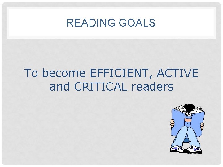 READING GOALS To become EFFICIENT, ACTIVE and CRITICAL readers 