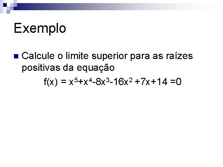 Exemplo Calcule o limite superior para as raízes positivas da equação f(x) = x