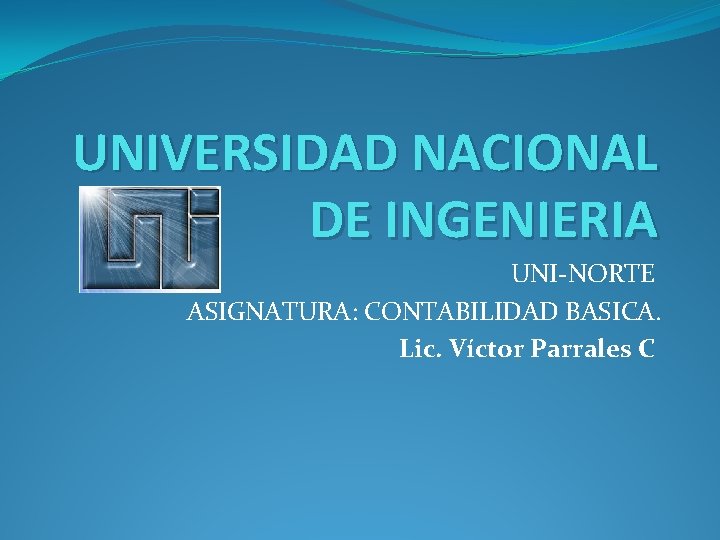 UNIVERSIDAD NACIONAL DE INGENIERIA UNI-NORTE ASIGNATURA: CONTABILIDAD BASICA. Lic. Víctor Parrales C 