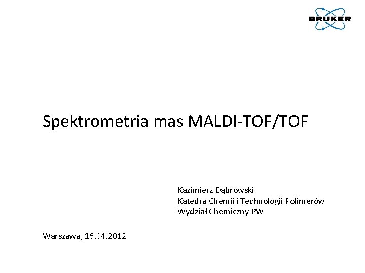 Spektrometria mas MALDI-TOF/TOF Kazimierz Dąbrowski Katedra Chemii i Technologii Polimerów Wydział Chemiczny PW Warszawa,