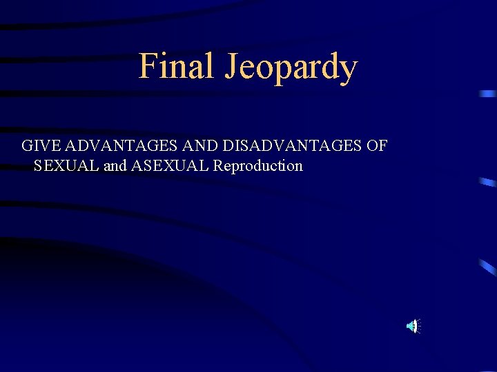 Final Jeopardy GIVE ADVANTAGES AND DISADVANTAGES OF SEXUAL and ASEXUAL Reproduction 