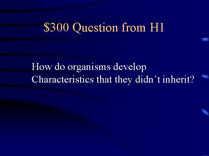$300 Question from H 1 How do organisms develop Characteristics that they didn’t inherit?