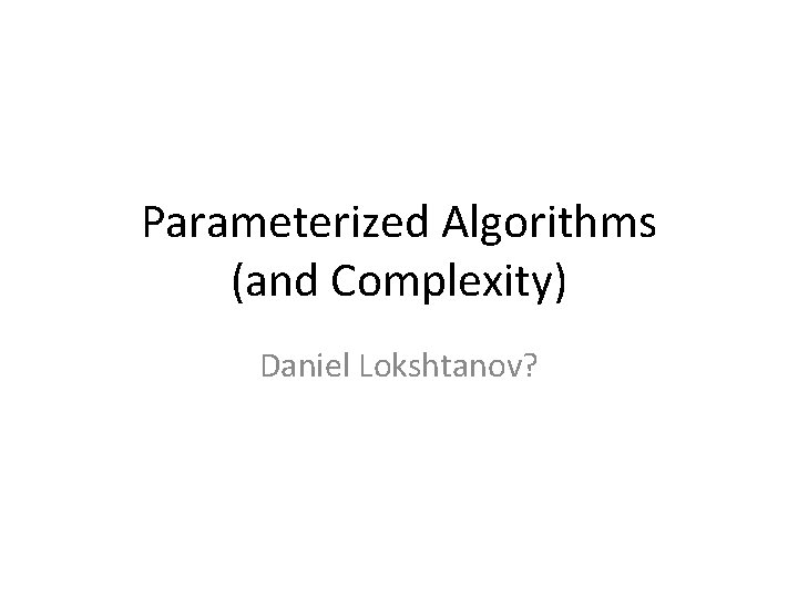 Parameterized Algorithms (and Complexity) Daniel Lokshtanov? 