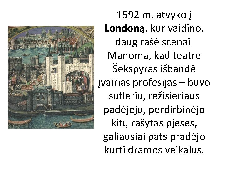 1592 m. atvyko į Londoną, kur vaidino, daug rašė scenai. Manoma, kad teatre Šekspyras