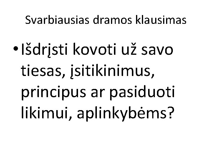 Svarbiausias dramos klausimas • Išdrįsti kovoti už savo tiesas, įsitikinimus, principus ar pasiduoti likimui,