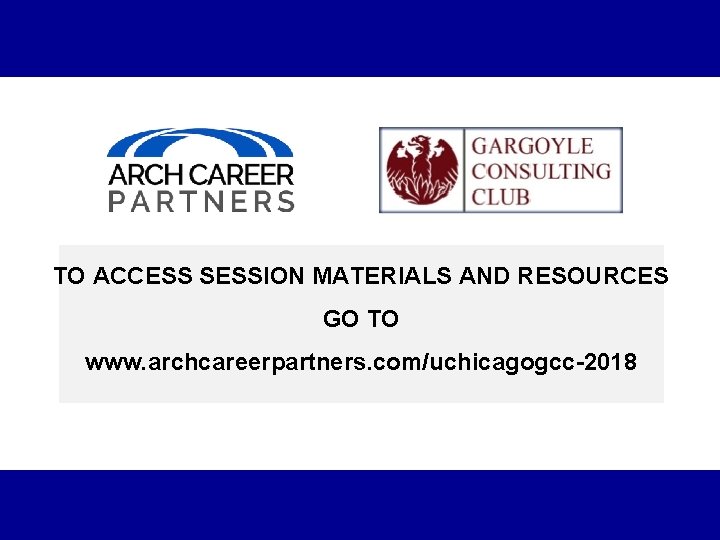 TO ACCESS SESSION MATERIALS AND RESOURCES GO TO www. archcareerpartners. com/uchicagogcc-2018 4 