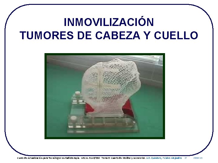 INMOVILIZACIÓN TUMORES DE CABEZA Y CUELLO Curso de Actualización para Tecnólogos en Radioterapia. ARCAL
