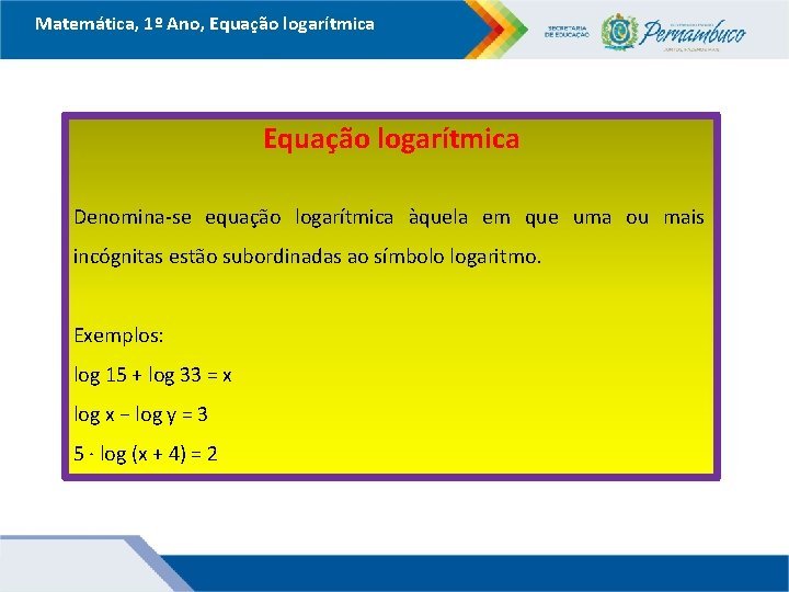 Matemática, 1º Ano, Equação logarítmica Denomina-se equação logarítmica àquela em que uma ou mais