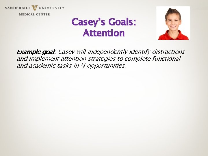 Casey’s Goals: Attention Example goal: Casey will independently identify distractions and implement attention strategies