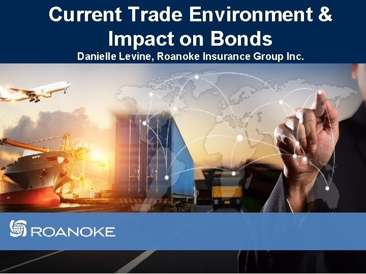 Current Trade Environment & Impact on Bonds Danielle Levine, Roanoke Insurance Group Inc. 