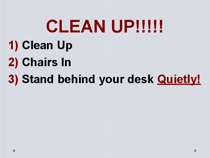 CLEAN UP!!!!! 1) Clean Up 2) Chairs In 3) Stand behind your desk Quietly!