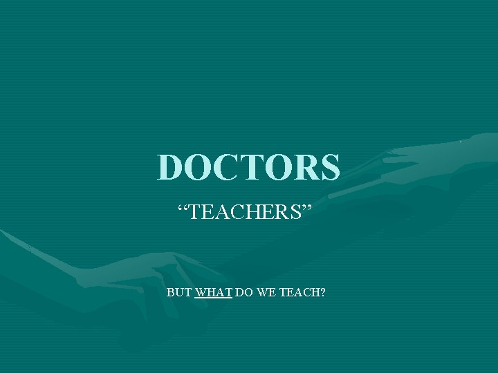 DOCTORS “TEACHERS” BUT WHAT DO WE TEACH? 