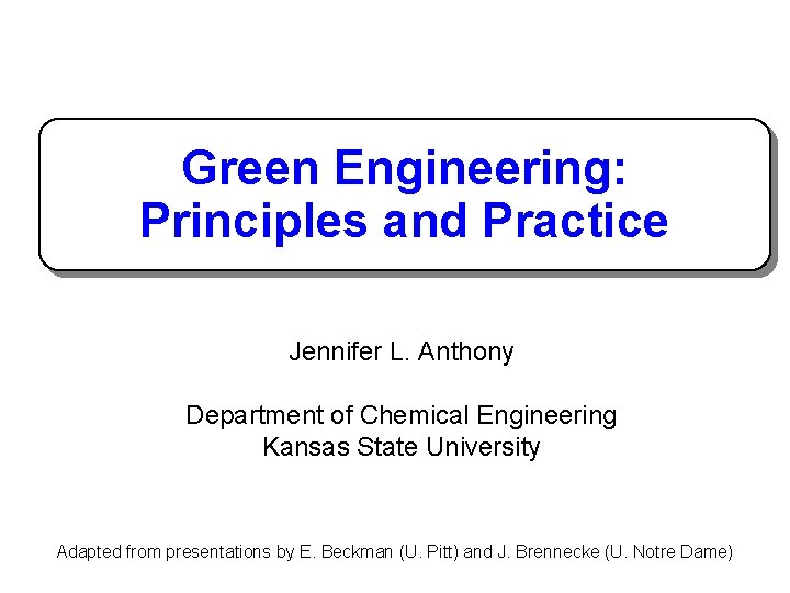 Green Engineering: Principles and Practice Jennifer L. Anthony Department of Chemical Engineering Kansas State