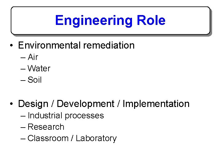 Engineering Role • Environmental remediation – Air – Water – Soil • Design /