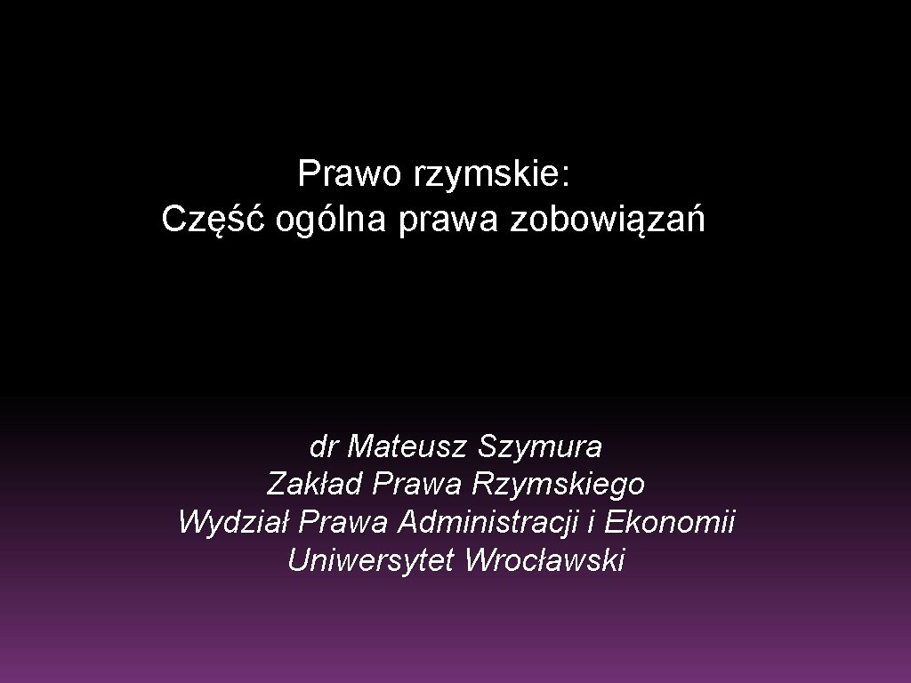 Prawo rzymskie: Część ogólna prawa zobowiązań dr Mateusz Szymura Zakład Prawa Rzymskiego Wydział Prawa