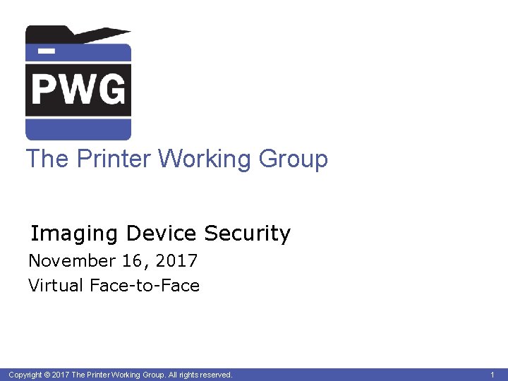 The Printer Working Group Imaging Device Security November 16, 2017 Virtual Face-to-Face Copyright ©