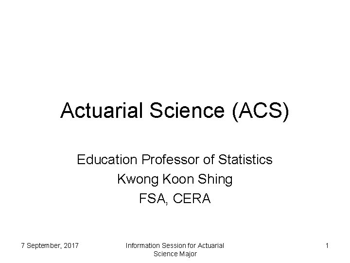 Actuarial Science (ACS) Education Professor of Statistics Kwong Koon Shing FSA, CERA 7 September, Actuarial Science (ACS) Education Professor of Statistics Kwong Koon Shing FSA, CERA 7 September,