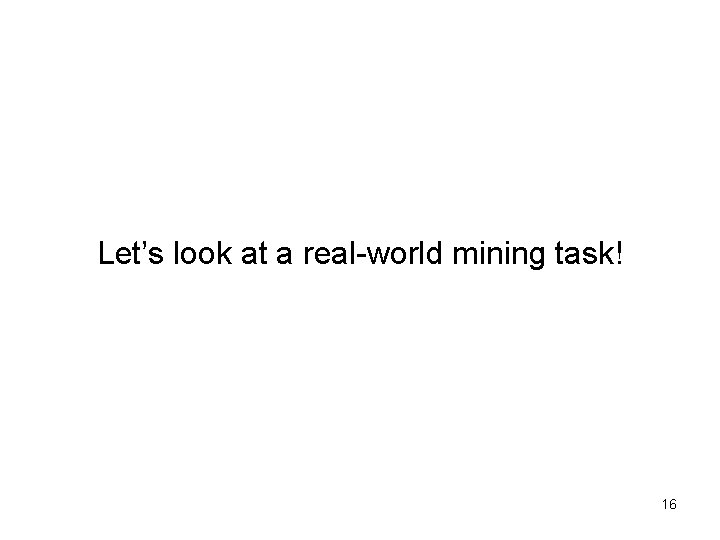 Let’s look at a real-world mining task! 16 Let’s look at a real-world mining task! 16
