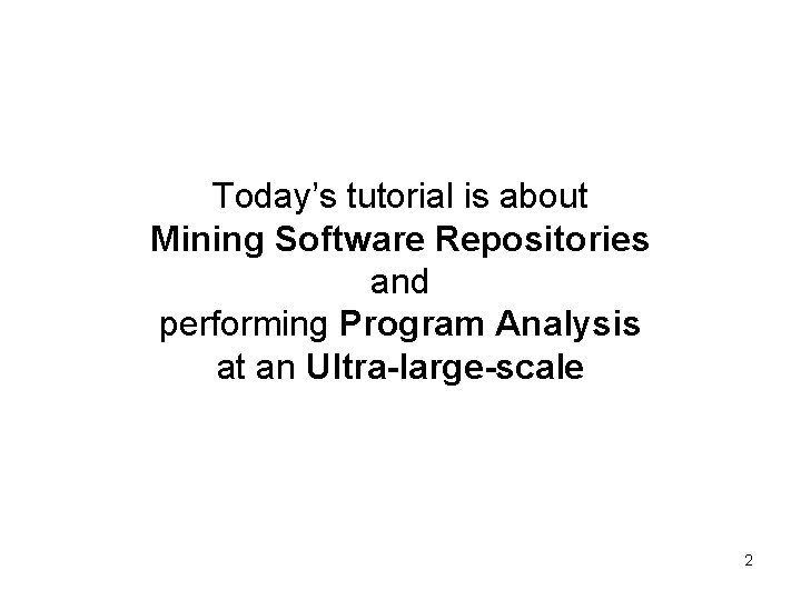 Today’s tutorial is about Mining Software Repositories and performing Program Analysis at an Ultra-large-scale Today’s tutorial is about Mining Software Repositories and performing Program Analysis at an Ultra-large-scale
