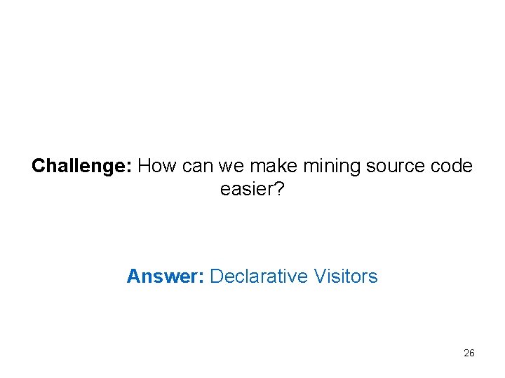 Challenge: How can we make mining source code easier? Answer: Declarative Visitors 26 Challenge: How can we make mining source code easier? Answer: Declarative Visitors 26