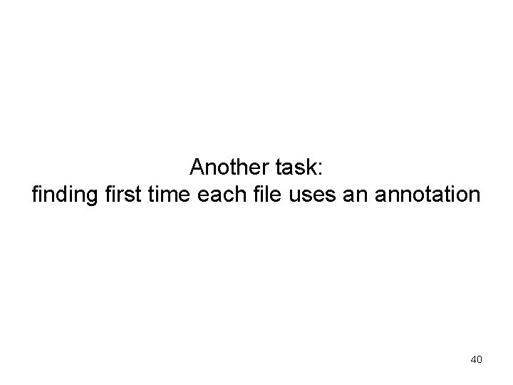 Another task: finding first time each file uses an annotation 40 Another task: finding first time each file uses an annotation 40
