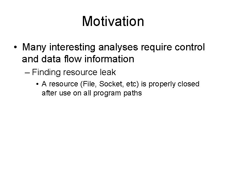 Motivation • Many interesting analyses require control and data flow information – Finding resource Motivation • Many interesting analyses require control and data flow information – Finding resource