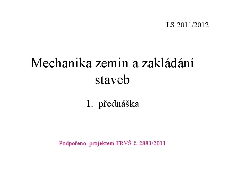 LS 2011/2012 Mechanika zemin a zakládání staveb 1. přednáška Podpořeno projektem FRVŠ č. 2883/2011