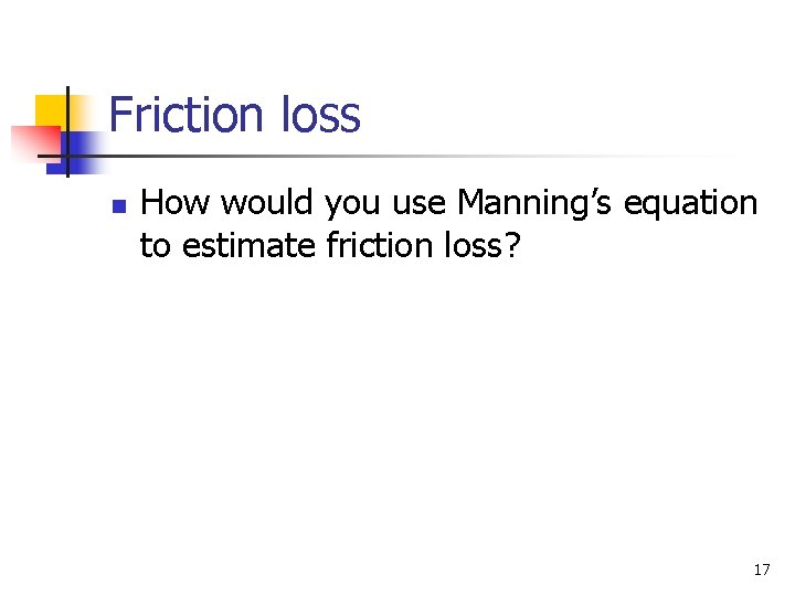 Friction loss n How would you use Manning’s equation to estimate friction loss? 17