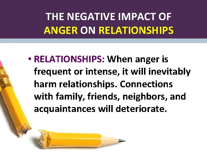 THE NEGATIVE IMPACT OF ANGER ON RELATIONSHIPS • RELATIONSHIPS: When anger is frequent or