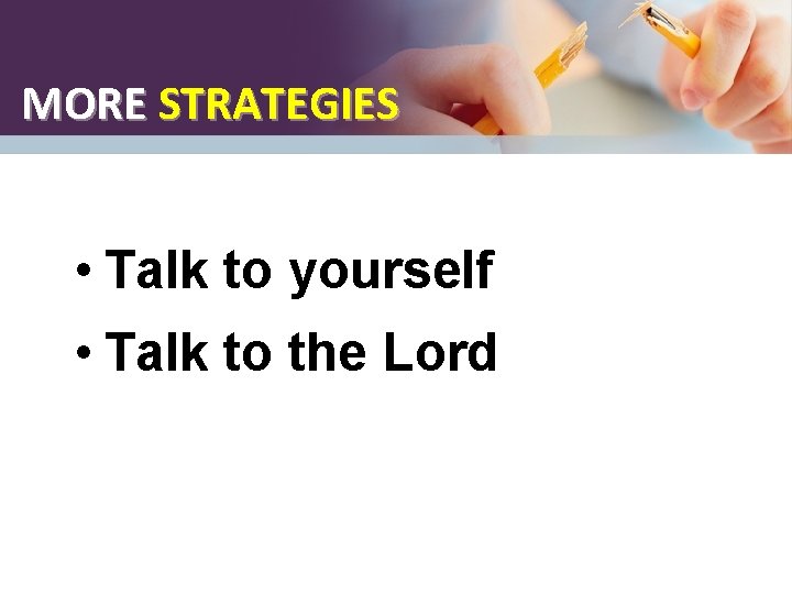 MORE STRATEGIES • Talk to yourself • Talk to the Lord 