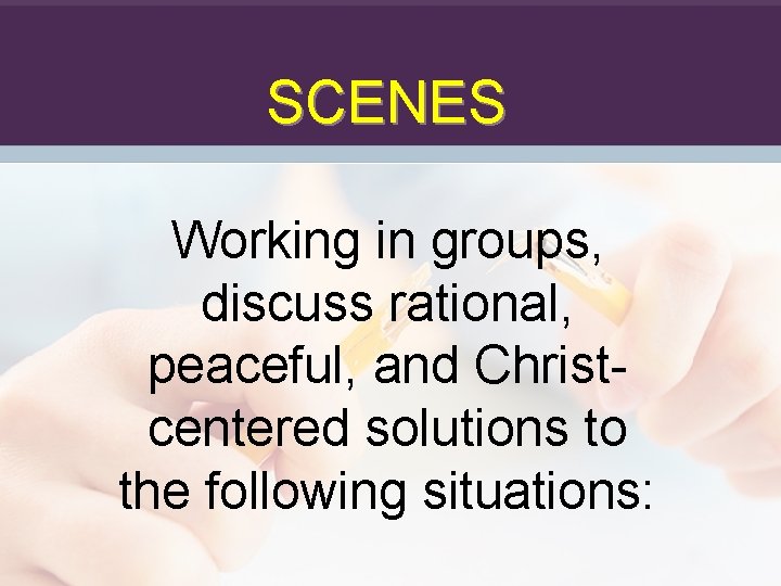 SCENES Working in groups, discuss rational, peaceful, and Christcentered solutions to the following situations: