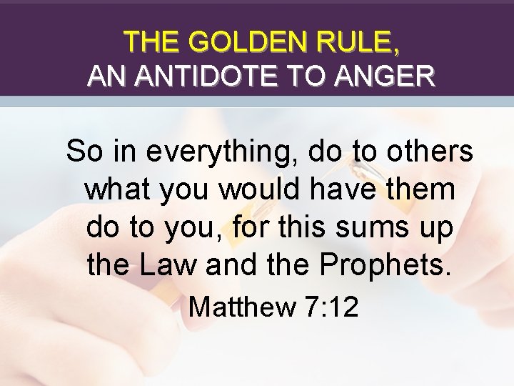 THE GOLDEN RULE, AN ANTIDOTE TO ANGER So in everything, do to others what