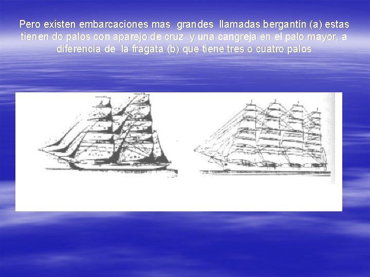 Pero existen embarcaciones mas grandes llamadas bergantín (a) estas tienen do palos con aparejo